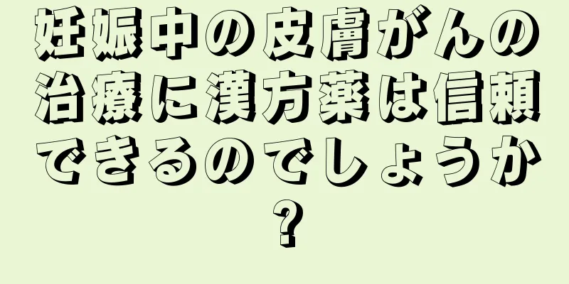 妊娠中の皮膚がんの治療に漢方薬は信頼できるのでしょうか?
