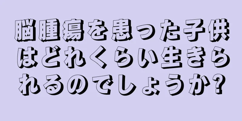 脳腫瘍を患った子供はどれくらい生きられるのでしょうか?