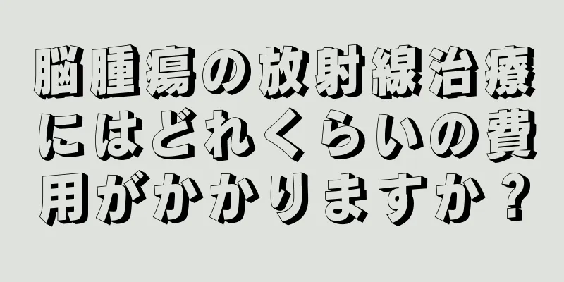 脳腫瘍の放射線治療にはどれくらいの費用がかかりますか？