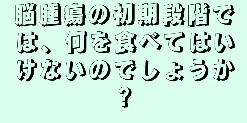 脳腫瘍の初期段階では、何を食べてはいけないのでしょうか?