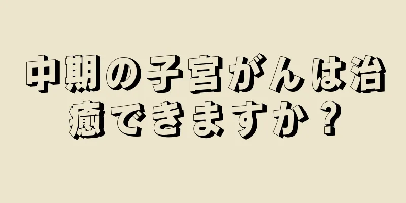 中期の子宮がんは治癒できますか？