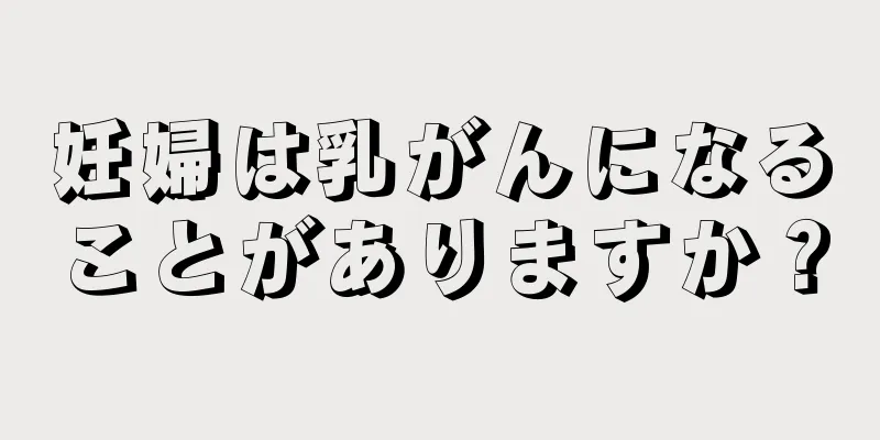 妊婦は乳がんになることがありますか？