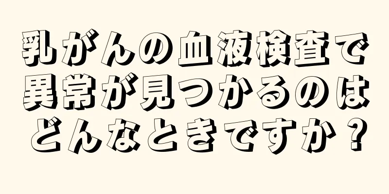 乳がんの血液検査で異常が見つかるのはどんなときですか？