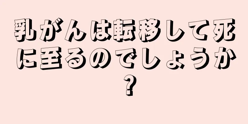 乳がんは転移して死に至るのでしょうか？