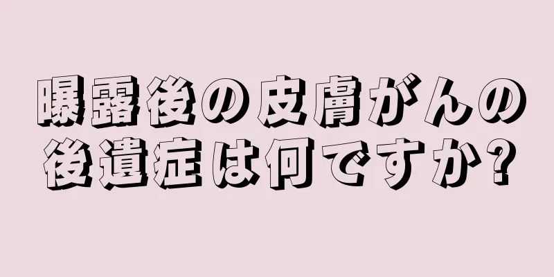 曝露後の皮膚がんの後遺症は何ですか?