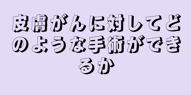 皮膚がんに対してどのような手術ができるか