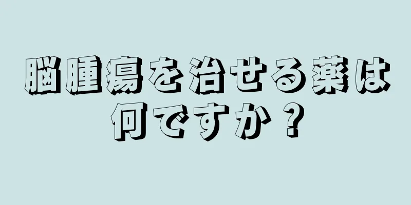 脳腫瘍を治せる薬は何ですか？
