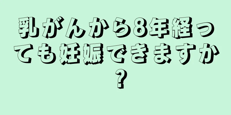 乳がんから8年経っても妊娠できますか？