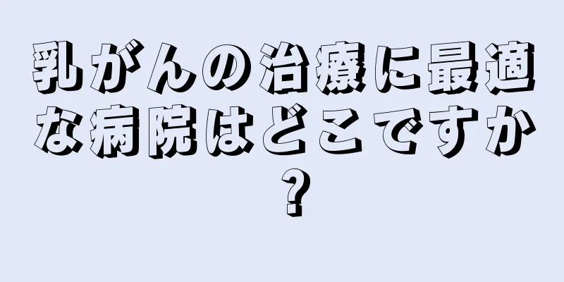 乳がんの治療に最適な病院はどこですか？