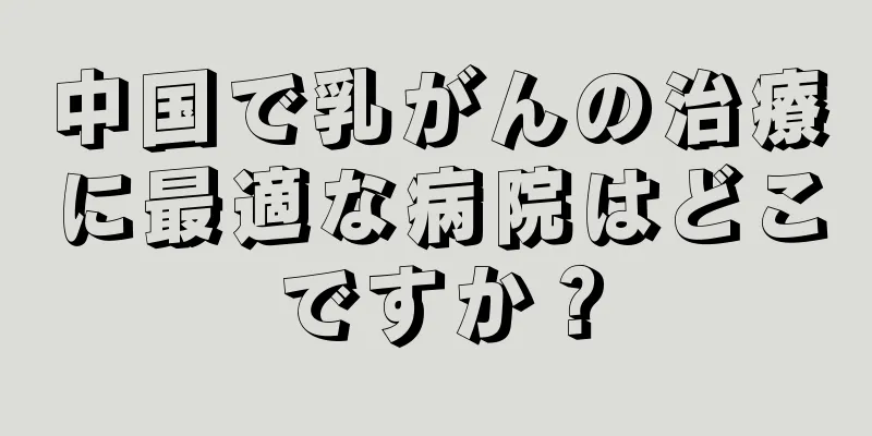 中国で乳がんの治療に最適な病院はどこですか？