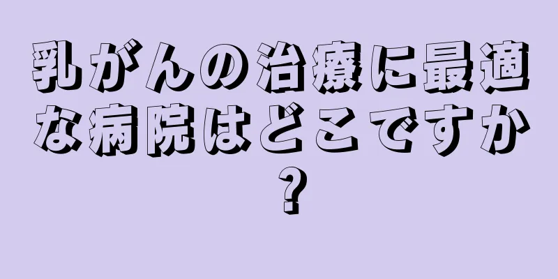 乳がんの治療に最適な病院はどこですか？