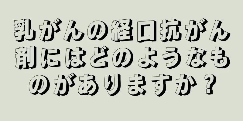 乳がんの経口抗がん剤にはどのようなものがありますか？
