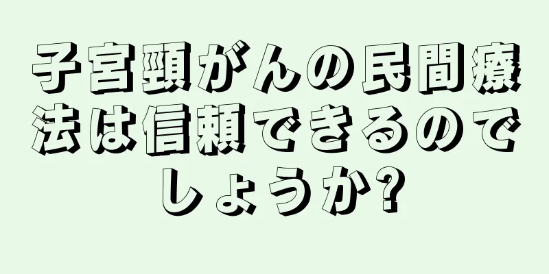 子宮頸がんの民間療法は信頼できるのでしょうか?