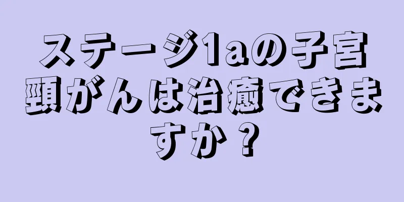 ステージ1aの子宮頸がんは治癒できますか？