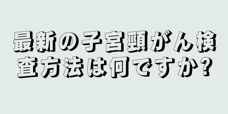 最新の子宮頸がん検査方法は何ですか?