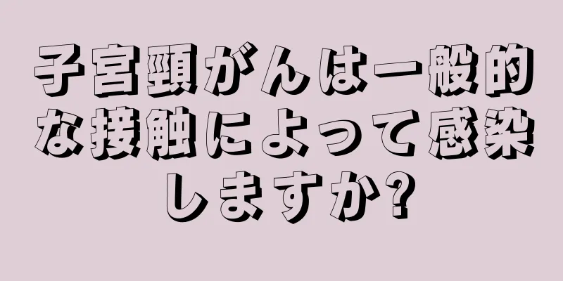 子宮頸がんは一般的な接触によって感染しますか?