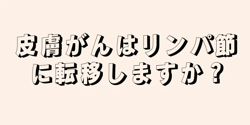 皮膚がんはリンパ節に転移しますか？