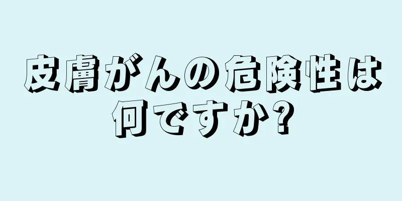 皮膚がんの危険性は何ですか?