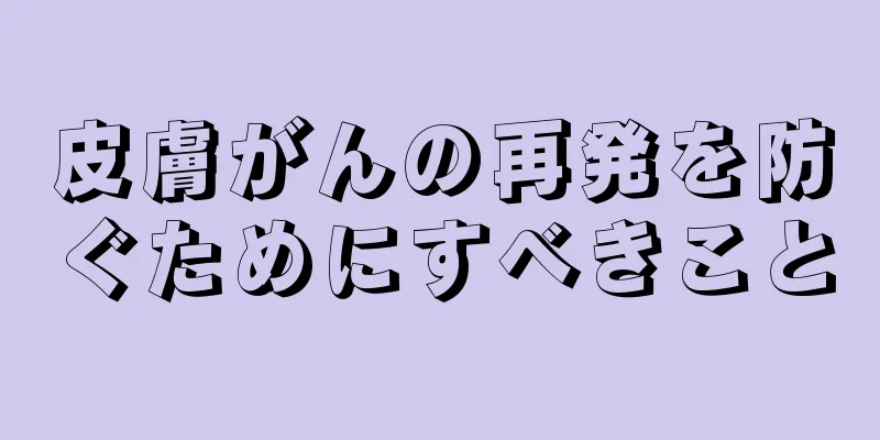 皮膚がんの再発を防ぐためにすべきこと