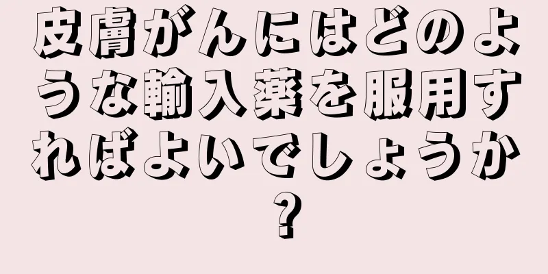 皮膚がんにはどのような輸入薬を服用すればよいでしょうか？