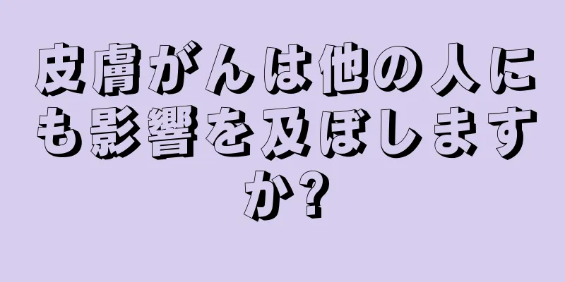 皮膚がんは他の人にも影響を及ぼしますか?