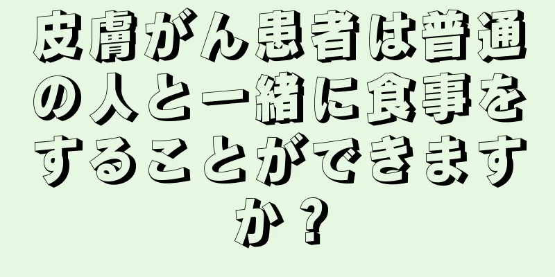 皮膚がん患者は普通の人と一緒に食事をすることができますか？