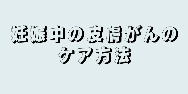 妊娠中の皮膚がんのケア方法