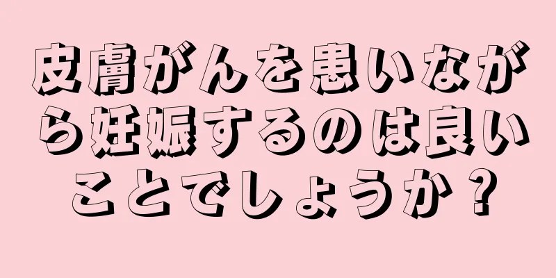 皮膚がんを患いながら妊娠するのは良いことでしょうか？