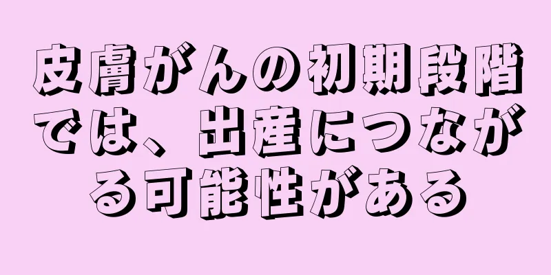 皮膚がんの初期段階では、出産につながる可能性がある