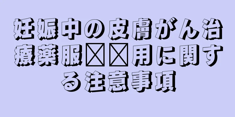 妊娠中の皮膚がん治療薬服​​用に関する注意事項