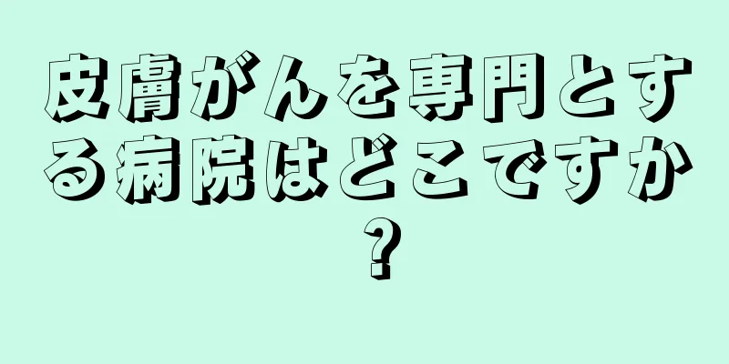 皮膚がんを専門とする病院はどこですか？