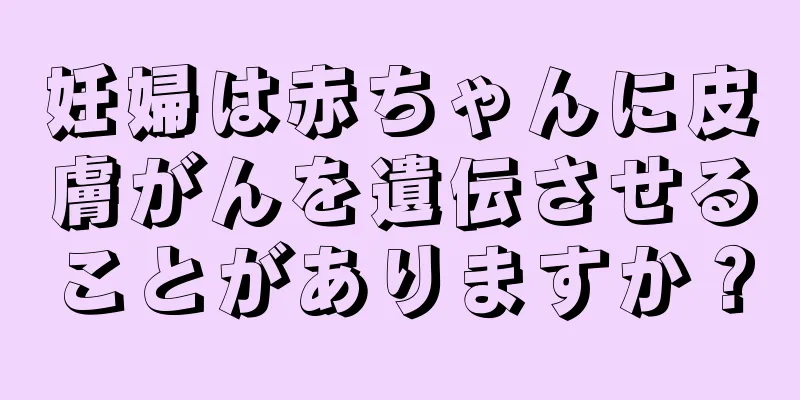 妊婦は赤ちゃんに皮膚がんを遺伝させることがありますか？