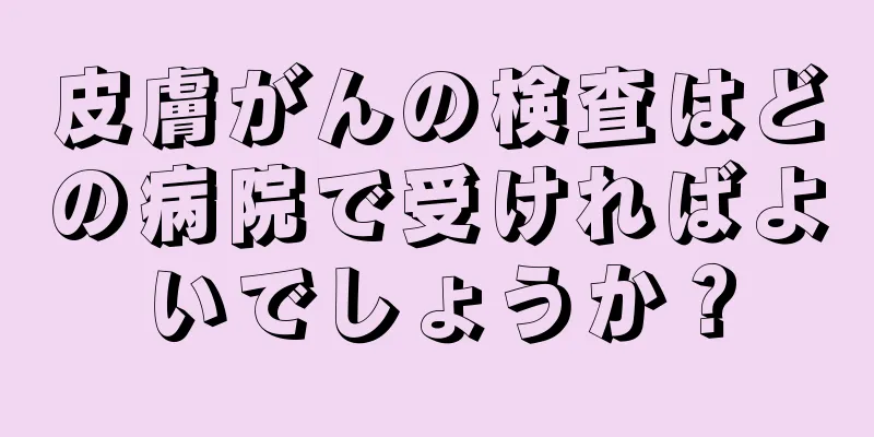 皮膚がんの検査はどの病院で受ければよいでしょうか？