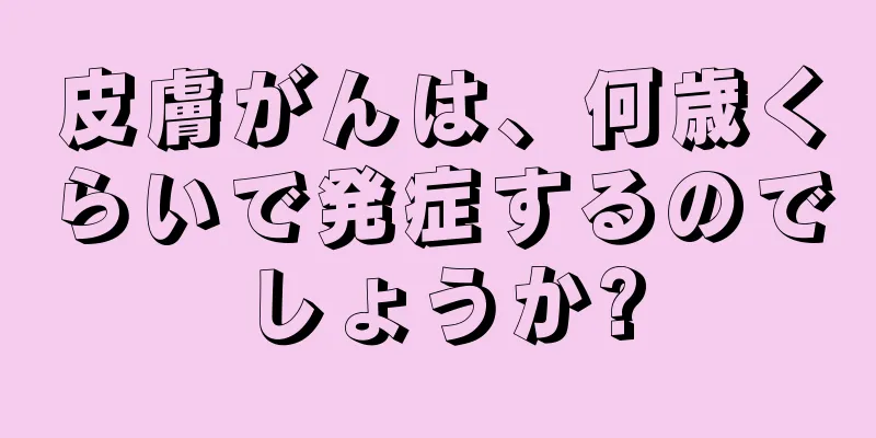 皮膚がんは、何歳くらいで発症するのでしょうか?
