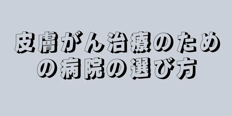 皮膚がん治療のための病院の選び方
