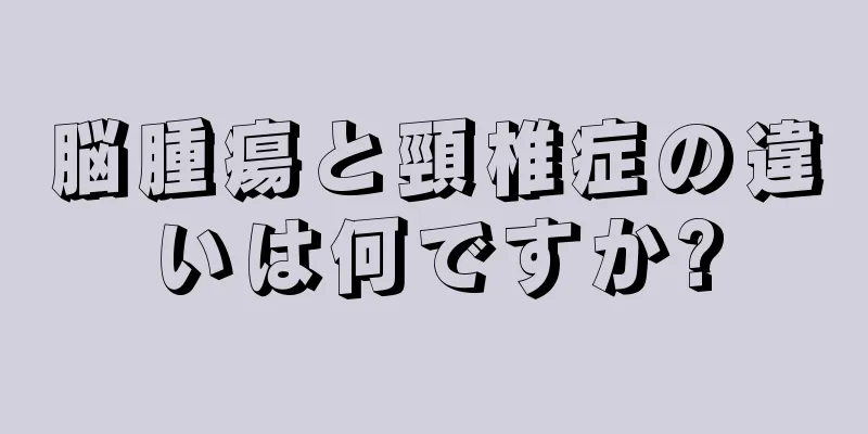 脳腫瘍と頸椎症の違いは何ですか?