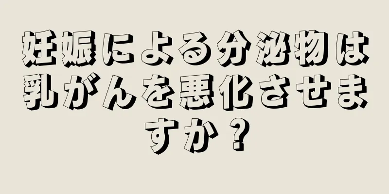 妊娠による分泌物は乳がんを悪化させますか？