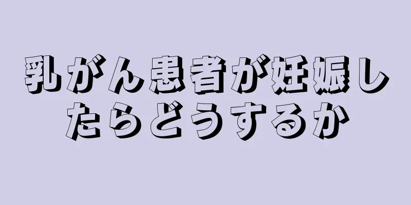乳がん患者が妊娠したらどうするか