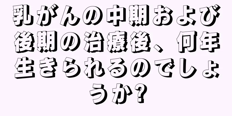 乳がんの中期および後期の治療後、何年生きられるのでしょうか?