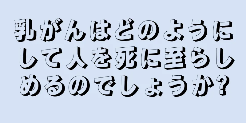 乳がんはどのようにして人を死に至らしめるのでしょうか?