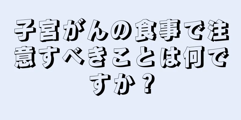子宮がんの食事で注意すべきことは何ですか？