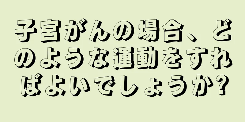子宮がんの場合、どのような運動をすればよいでしょうか?