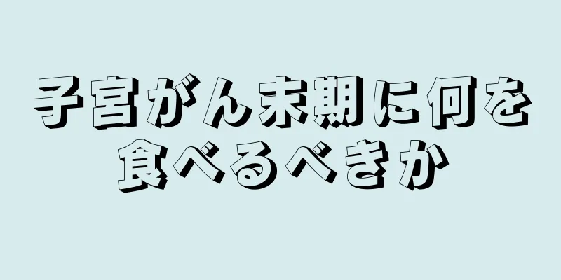 子宮がん末期に何を食べるべきか