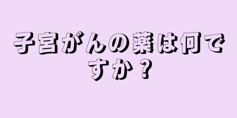 子宮がんの薬は何ですか？