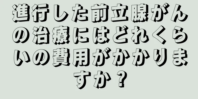 進行した前立腺がんの治療にはどれくらいの費用がかかりますか？