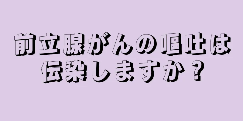 前立腺がんの嘔吐は伝染しますか？