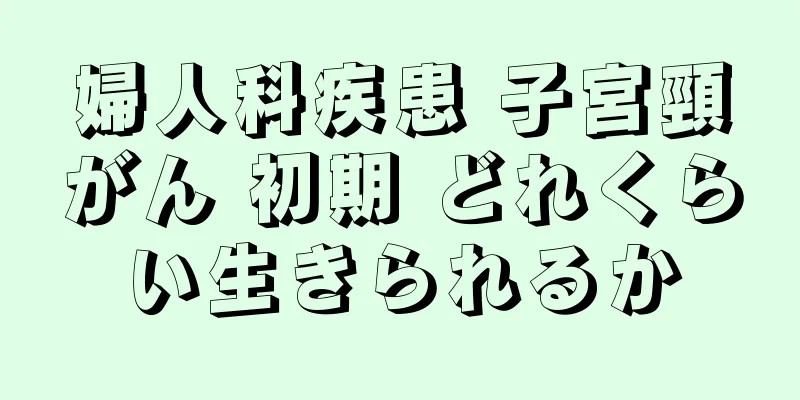 婦人科疾患 子宮頸がん 初期 どれくらい生きられるか