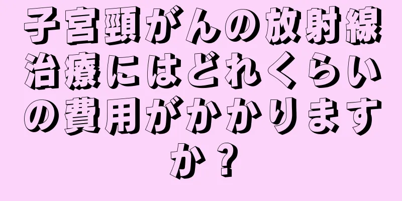 子宮頸がんの放射線治療にはどれくらいの費用がかかりますか？
