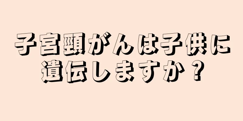 子宮頸がんは子供に遺伝しますか？