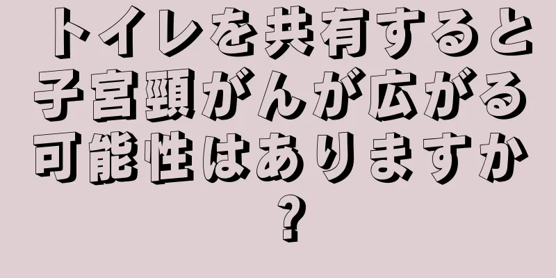 トイレを共有すると子宮頸がんが広がる可能性はありますか？